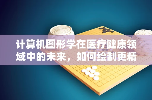 计算机图形学在医疗健康领域中的未来，如何绘制更精准的‘生命蓝图’？
