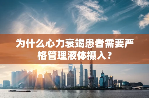 为什么心力衰竭患者需要严格管理液体摄入？