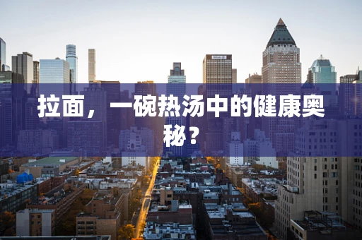 拉面，一碗热汤中的健康奥秘？