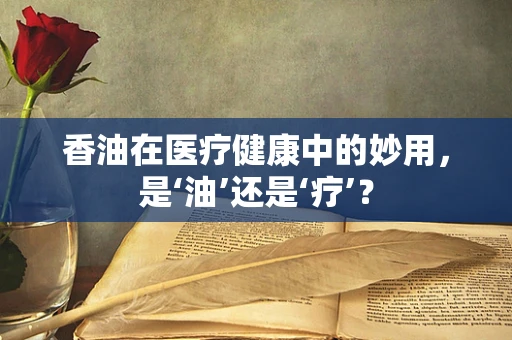 香油在医疗健康中的妙用，是‘油’还是‘疗’？