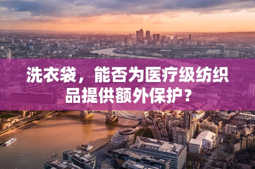 洗衣袋，能否为医疗级纺织品提供额外保护？