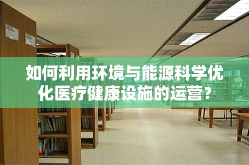 如何利用环境与能源科学优化医疗健康设施的运营？