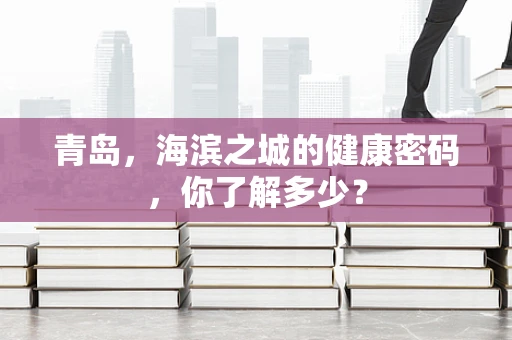 青岛，海滨之城的健康密码，你了解多少？