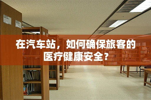 在汽车站，如何确保旅客的医疗健康安全？