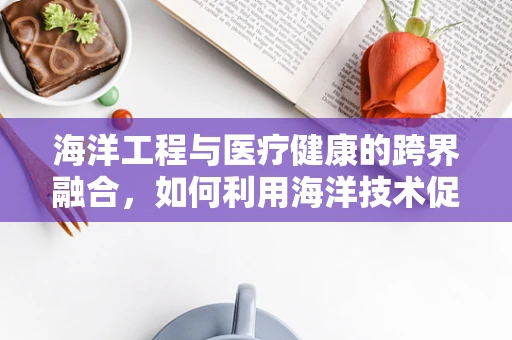 海洋工程与医疗健康的跨界融合，如何利用海洋技术促进医疗健康领域的发展？