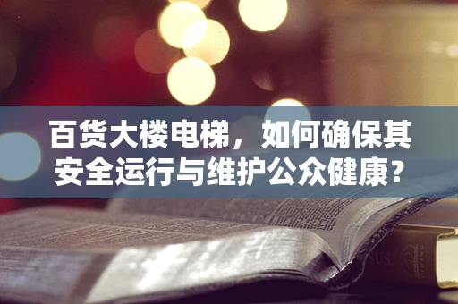 百货大楼电梯，如何确保其安全运行与维护公众健康？