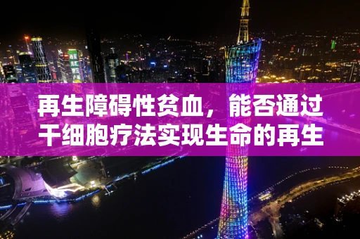 再生障碍性贫血，能否通过干细胞疗法实现生命的再生？