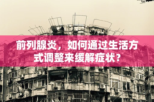 前列腺炎，如何通过生活方式调整来缓解症状？