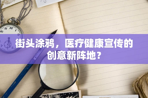 街头涂鸦，医疗健康宣传的创意新阵地？