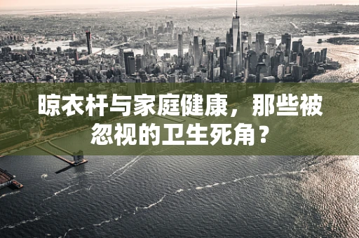 晾衣杆与家庭健康，那些被忽视的卫生死角？