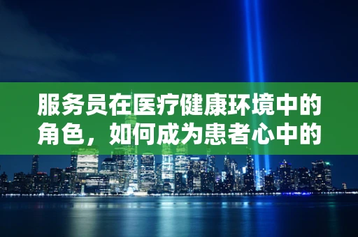 服务员在医疗健康环境中的角色，如何成为患者心中的‘安心剂’？