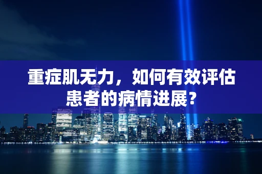 重症肌无力，如何有效评估患者的病情进展？