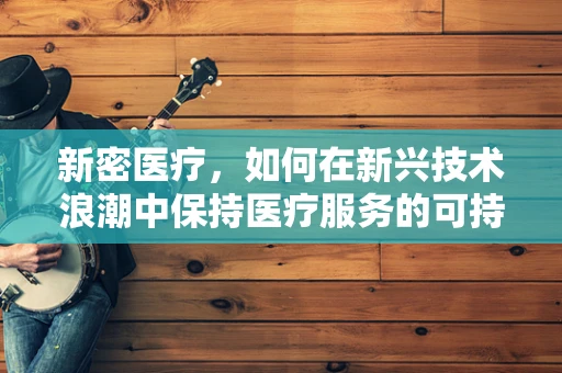 新密医疗，如何在新兴技术浪潮中保持医疗服务的可持续性？