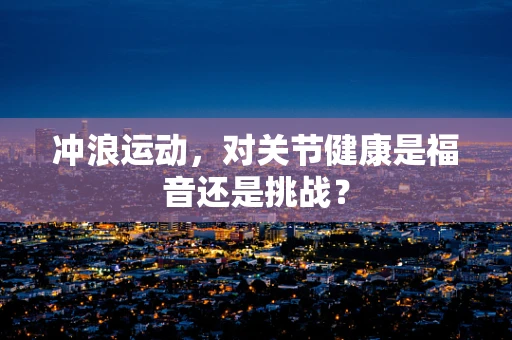 冲浪运动，对关节健康是福音还是挑战？