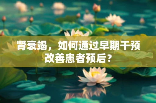 肾衰竭，如何通过早期干预改善患者预后？