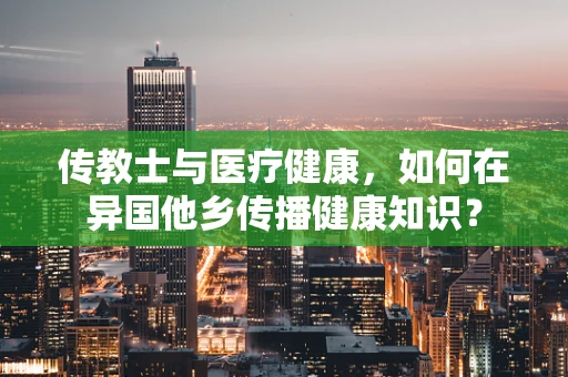 传教士与医疗健康，如何在异国他乡传播健康知识？