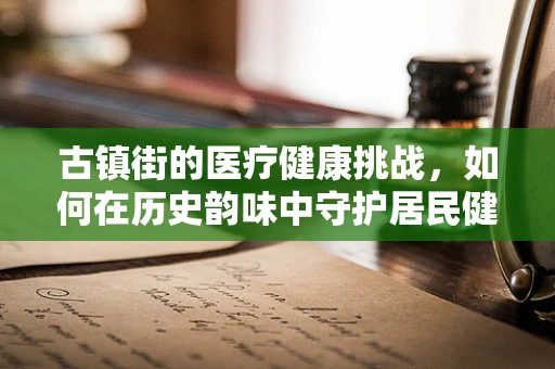 古镇街的医疗健康挑战，如何在历史韵味中守护居民健康？