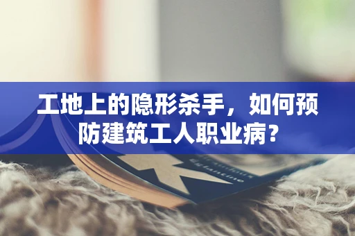 工地上的隐形杀手，如何预防建筑工人职业病？