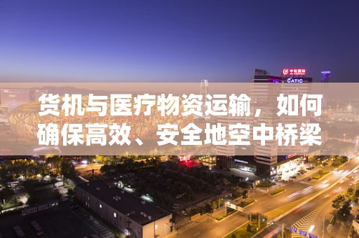 货机与医疗物资运输，如何确保高效、安全地空中桥梁