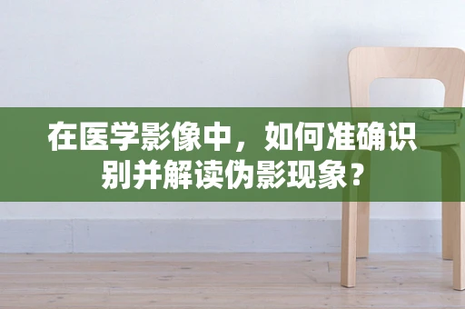 在医学影像中，如何准确识别并解读伪影现象？