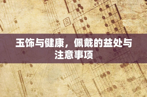玉饰与健康，佩戴的益处与注意事项