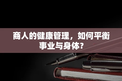 商人的健康管理，如何平衡事业与身体？