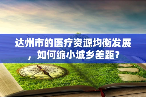 达州市的医疗资源均衡发展，如何缩小城乡差距？