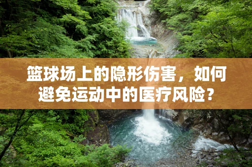 篮球场上的隐形伤害，如何避免运动中的医疗风险？