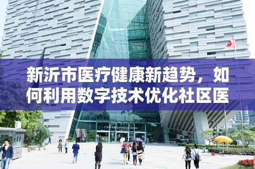 新沂市医疗健康新趋势，如何利用数字技术优化社区医疗服务？
