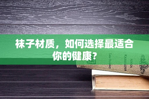 袜子材质，如何选择最适合你的健康？