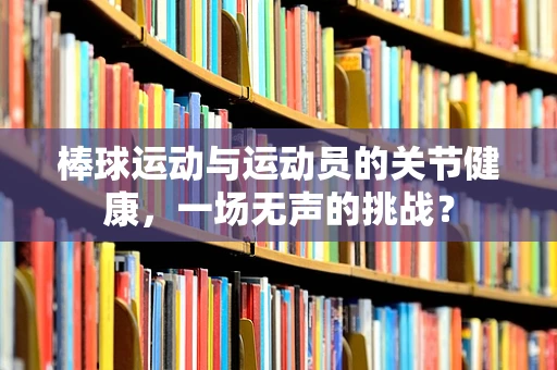 棒球运动与运动员的关节健康，一场无声的挑战？