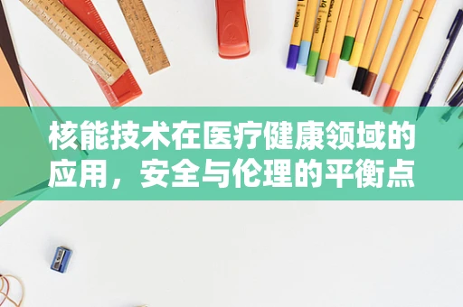 核能技术在医疗健康领域的应用，安全与伦理的平衡点何在？