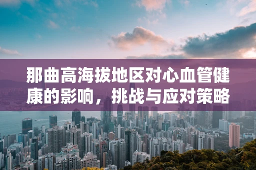 那曲高海拔地区对心血管健康的影响，挑战与应对策略