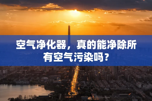 空气净化器，真的能净除所有空气污染吗？