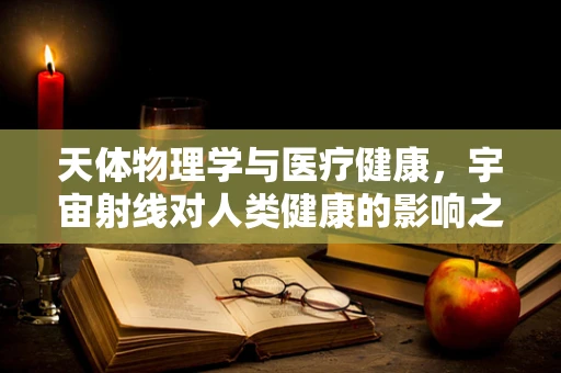 天体物理学与医疗健康，宇宙射线对人类健康的影响之谜
