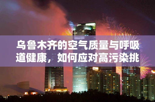 乌鲁木齐的空气质量与呼吸道健康，如何应对高污染挑战？