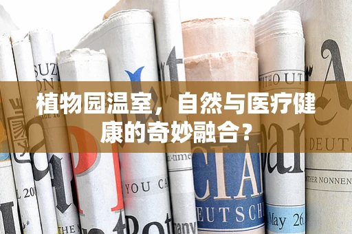 植物园温室，自然与医疗健康的奇妙融合？