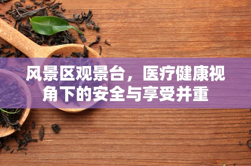 风景区观景台，医疗健康视角下的安全与享受并重
