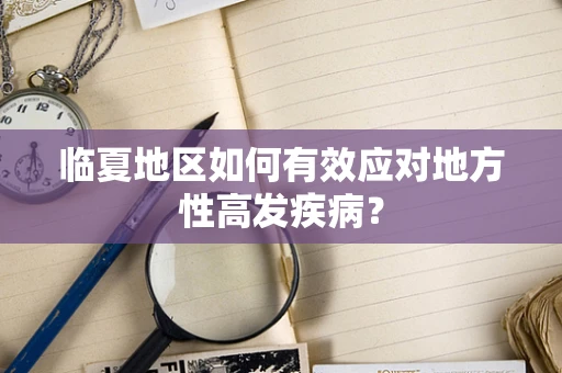 临夏地区如何有效应对地方性高发疾病？