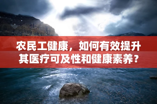 农民工健康，如何有效提升其医疗可及性和健康素养？