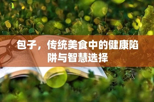 包子，传统美食中的健康陷阱与智慧选择