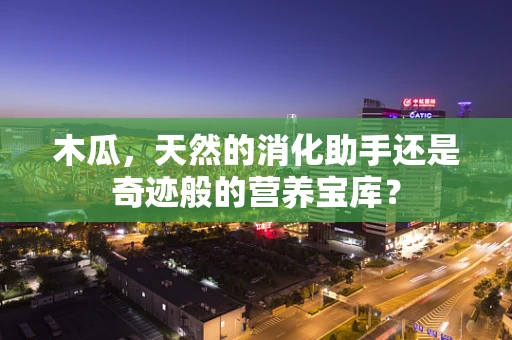 木瓜，天然的消化助手还是奇迹般的营养宝库？