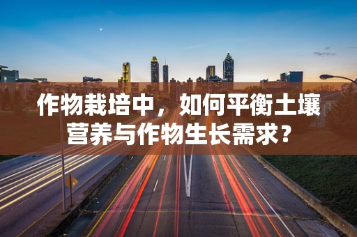 作物栽培中，如何平衡土壤营养与作物生长需求？