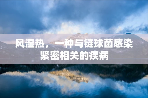 风湿热，一种与链球菌感染紧密相关的疾病