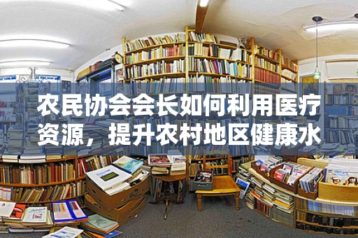 农民协会会长如何利用医疗资源，提升农村地区健康水平？