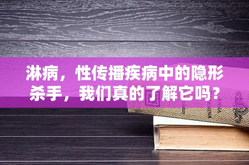 淋病，性传播疾病中的隐形杀手，我们真的了解它吗？