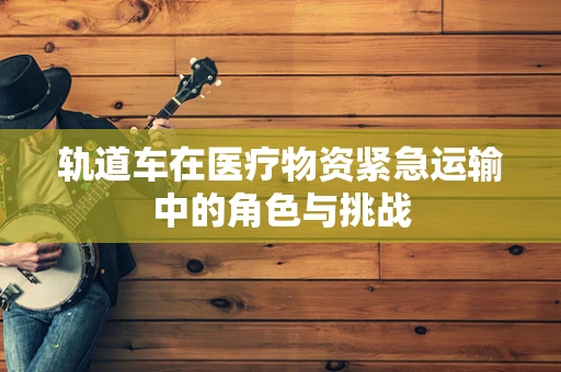 轨道车在医疗物资紧急运输中的角色与挑战