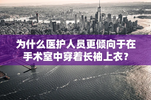 为什么医护人员更倾向于在手术室中穿着长袖上衣？
