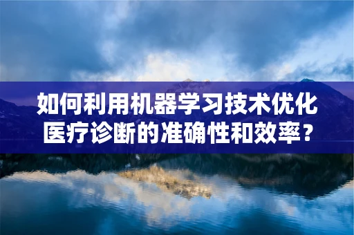 如何利用机器学习技术优化医疗诊断的准确性和效率？