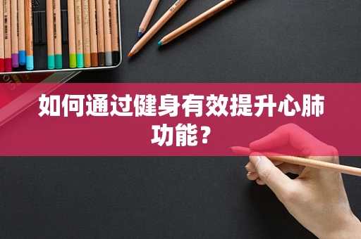 如何通过健身有效提升心肺功能？